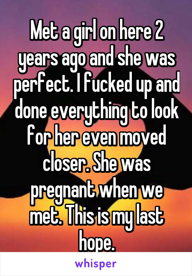 Met a girl on here 2 years ago and she was perfect. I fucked up and done everything to look for her even moved closer. She was pregnant when we met. This is my last hope.