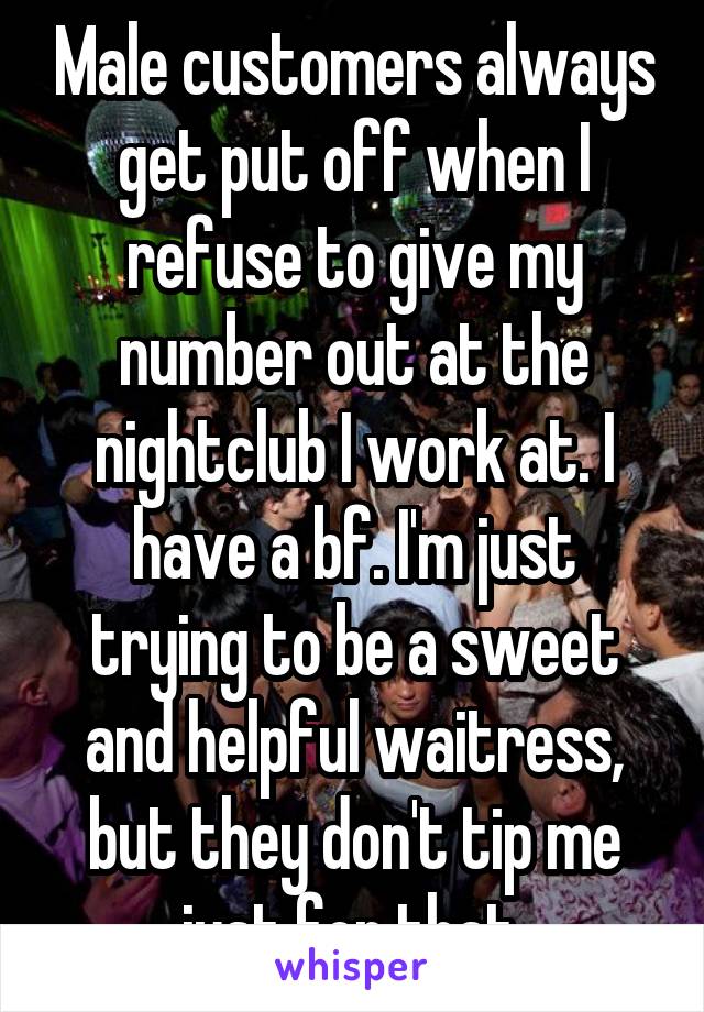 Male customers always get put off when I refuse to give my number out at the nightclub I work at. I have a bf. I'm just trying to be a sweet and helpful waitress, but they don't tip me just for that.