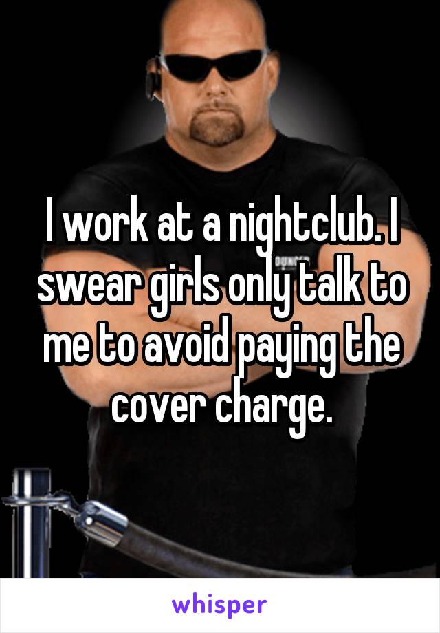 I work at a nightclub. I swear girls only talk to me to avoid paying the cover charge.