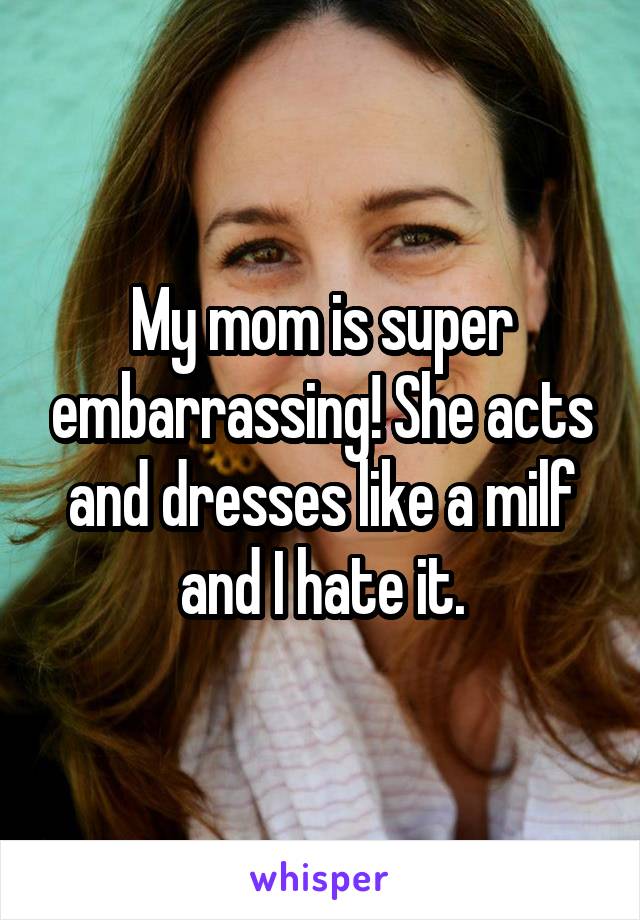 My mom is super embarrassing! She acts and dresses like a milf and I hate it.