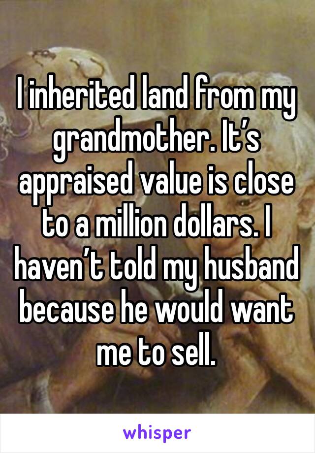 I inherited land from my grandmother. It’s appraised value is close to a million dollars. I haven’t told my husband because he would want me to sell.