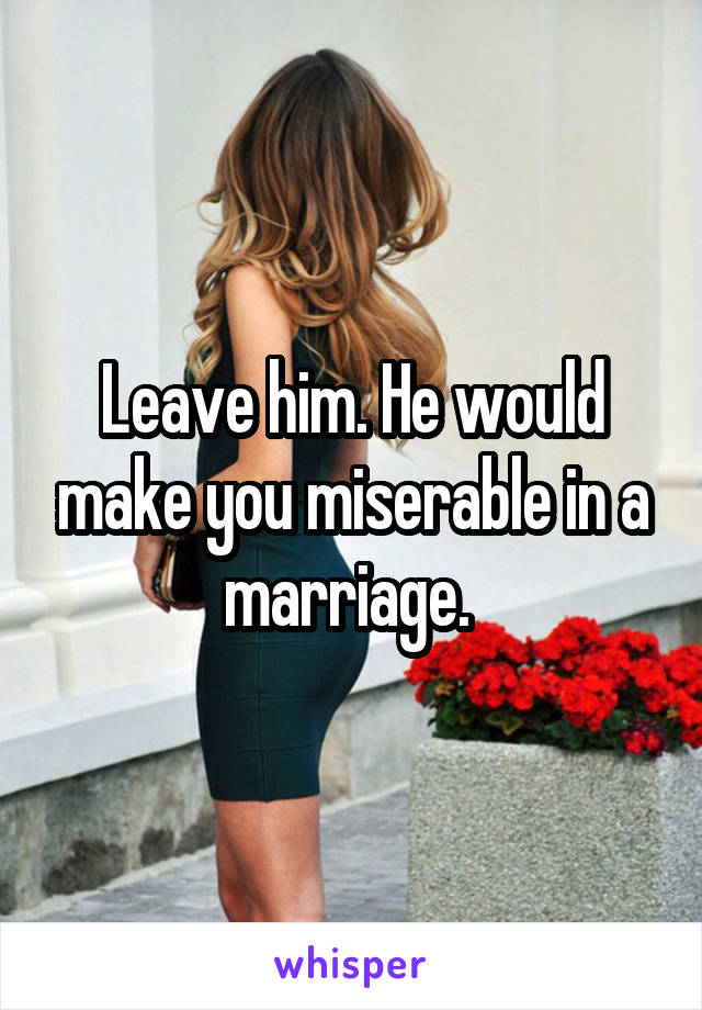 Leave him. He would make you miserable in a marriage. 