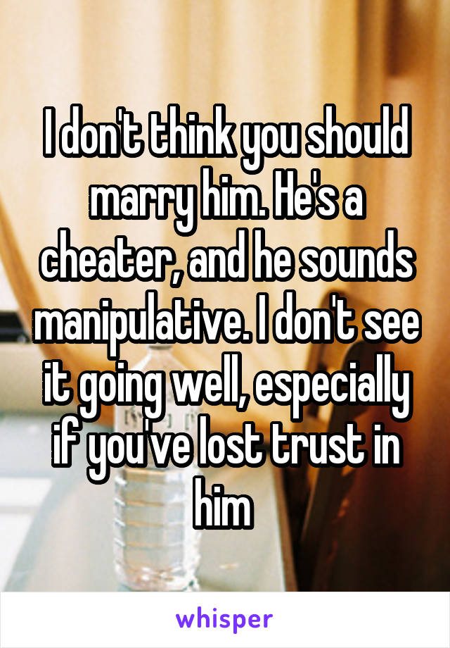 I don't think you should marry him. He's a cheater, and he sounds manipulative. I don't see it going well, especially if you've lost trust in him 