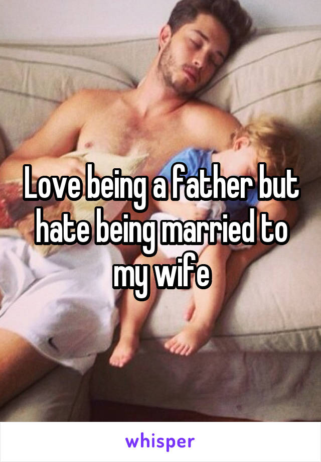 Love being a father but hate being married to my wife