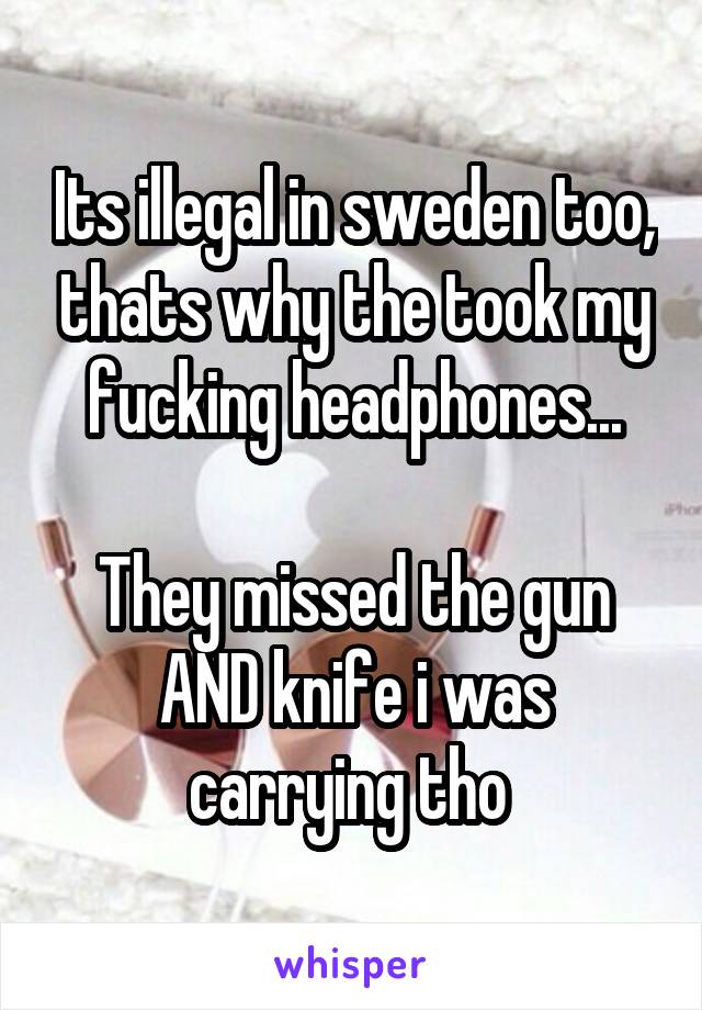 Its illegal in sweden too, thats why the took my fucking headphones...

They missed the gun AND knife i was carrying tho 