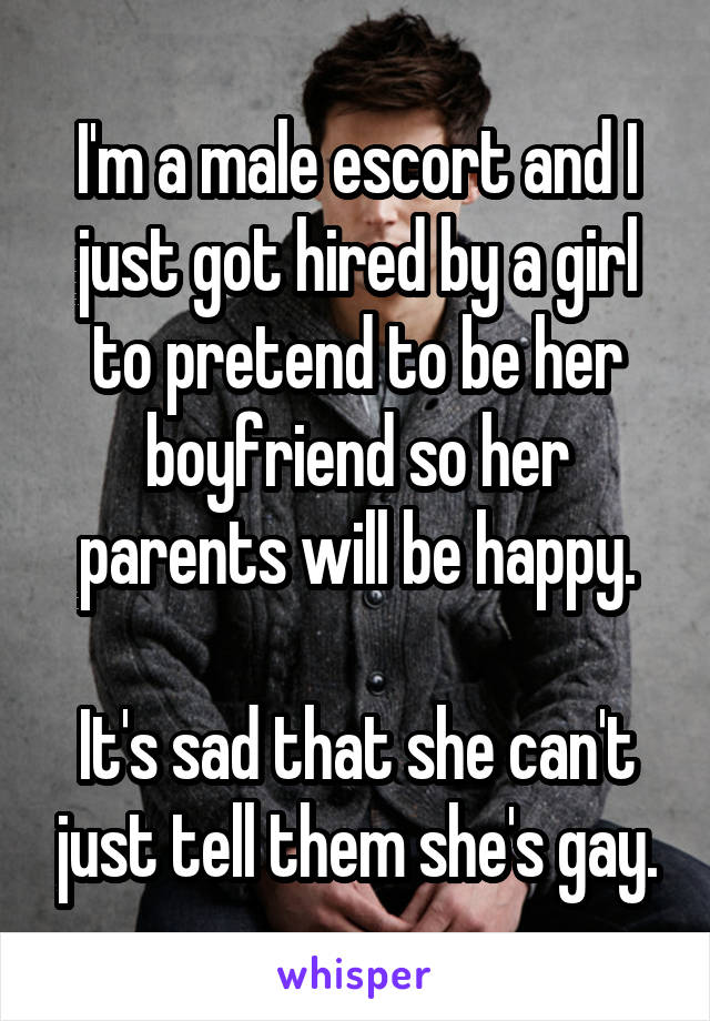 I'm a male escort and I just got hired by a girl to pretend to be her boyfriend so her parents will be happy.

It's sad that she can't just tell them she's gay.