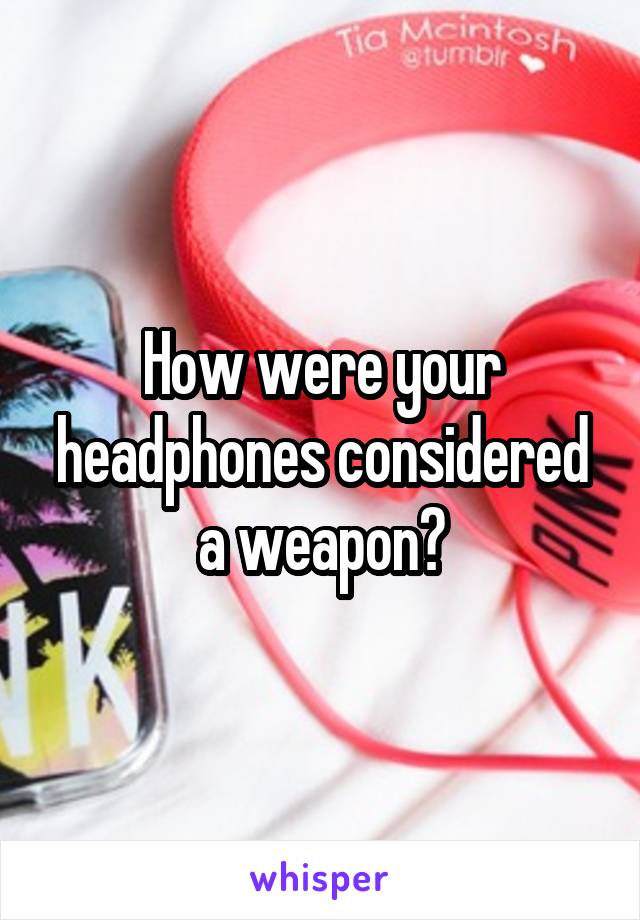 How were your headphones considered a weapon?