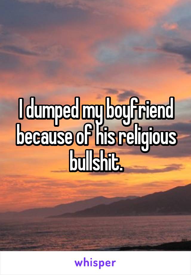 I dumped my boyfriend because of his religious bullshit.