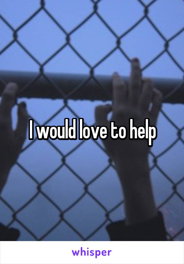 I would love to help