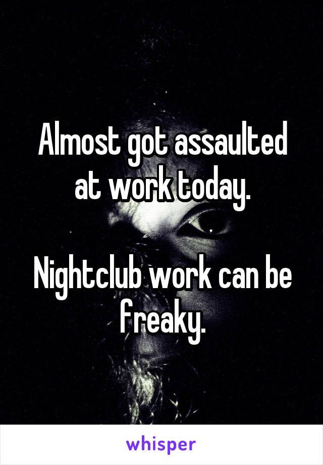 Almost got assaulted at work today.

Nightclub work can be freaky.