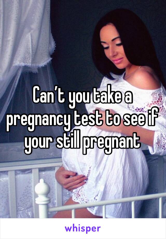 Can’t you take a pregnancy test to see if your still pregnant