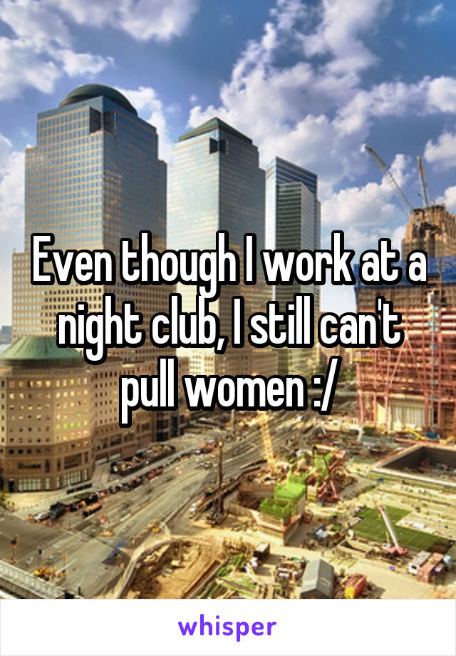 Even though I work at a night club, I still can't pull women :/