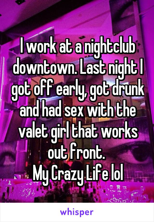 I work at a nightclub downtown. Last night I got off early, got drunk and had sex with the valet girl that works out front. 
My Crazy Life lol