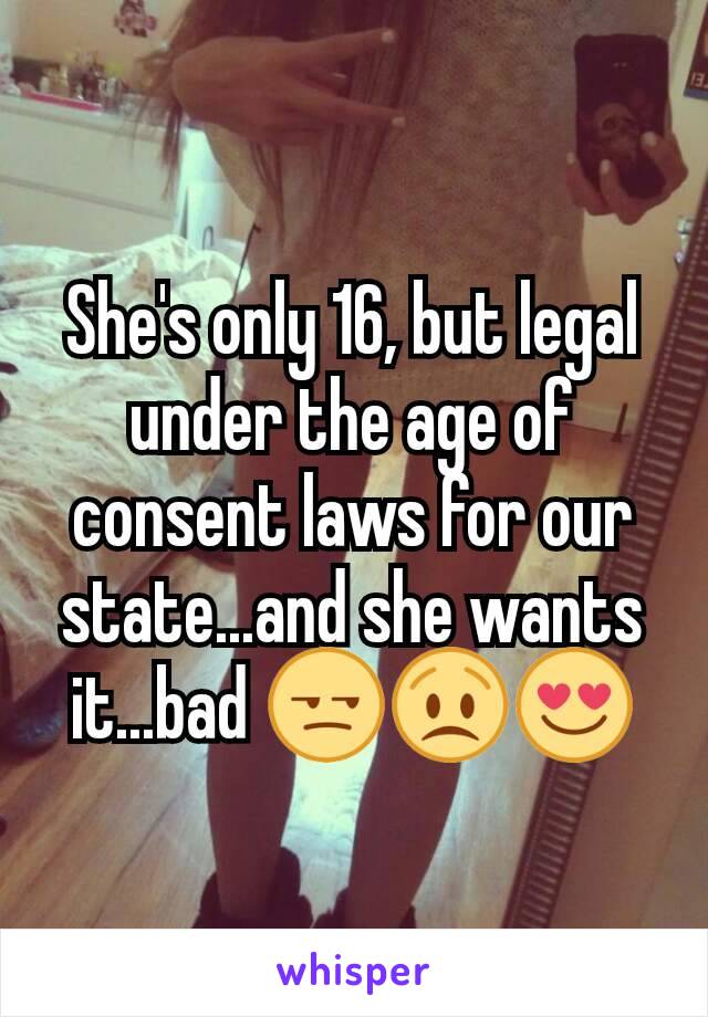 She's only 16, but legal under the age of consent laws for our state...and she wants it...bad 😒😟😍