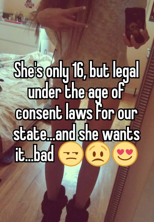 She's only 16, but legal under the age of consent laws for our state...and she wants it...bad 😒😟😍