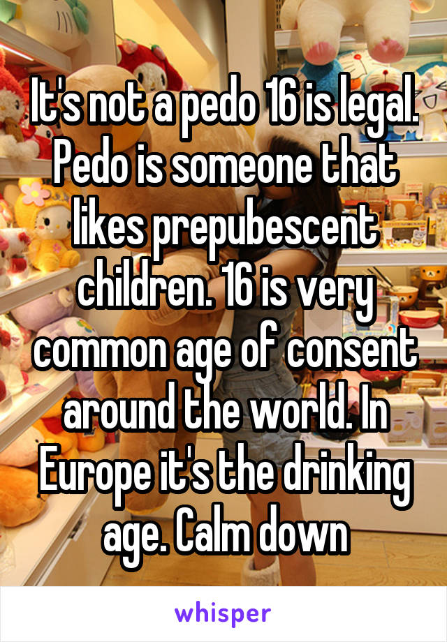 It's not a pedo 16 is legal. Pedo is someone that likes prepubescent children. 16 is very common age of consent around the world. In Europe it's the drinking age. Calm down