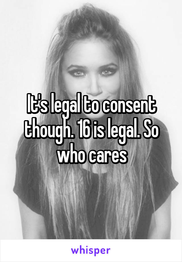 It's legal to consent though. 16 is legal. So who cares