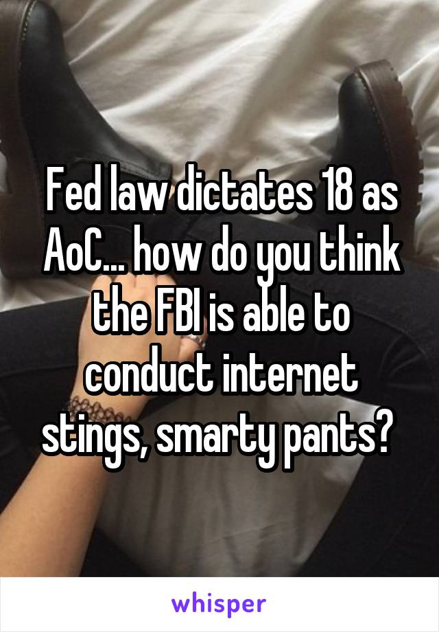 Fed law dictates 18 as AoC... how do you think the FBI is able to conduct internet stings, smarty pants? 