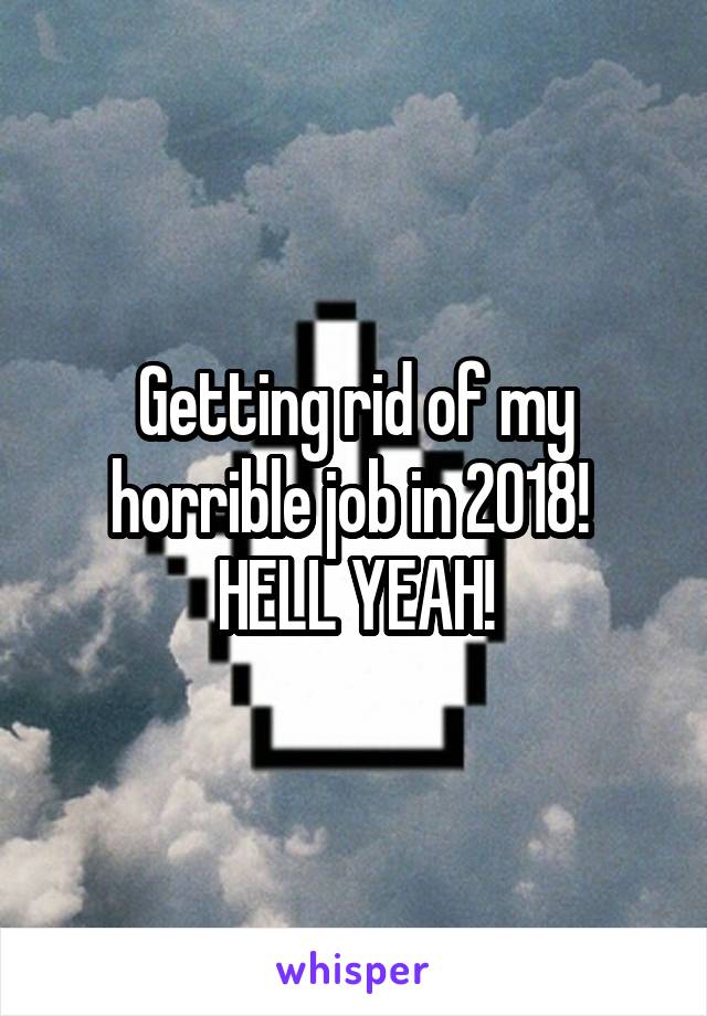 Getting rid of my horrible job in 2018! 
HELL YEAH!