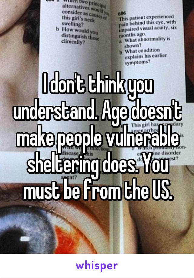 I don't think you understand. Age doesn't make people vulnerable sheltering does. You must be from the US.