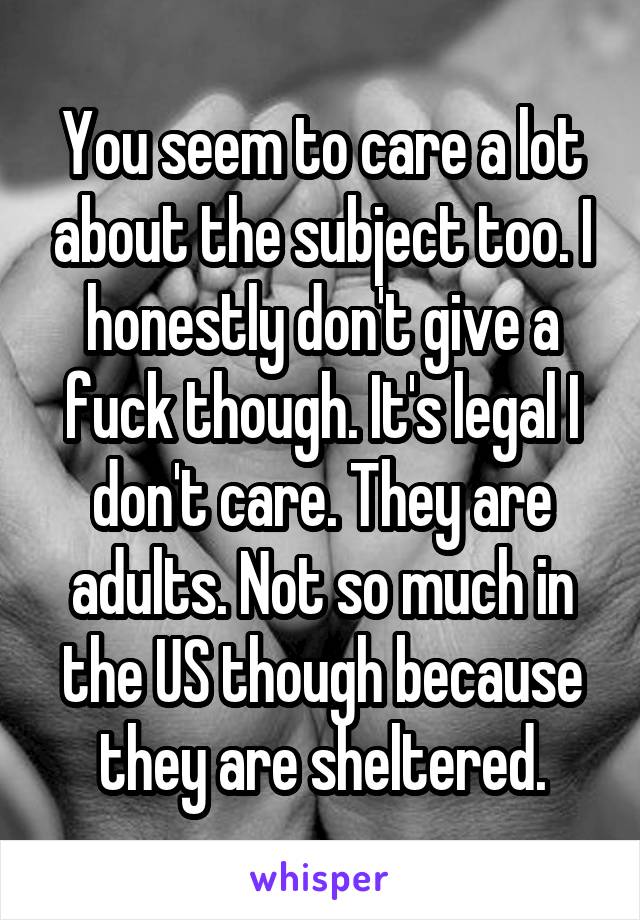 You seem to care a lot about the subject too. I honestly don't give a fuck though. It's legal I don't care. They are adults. Not so much in the US though because they are sheltered.