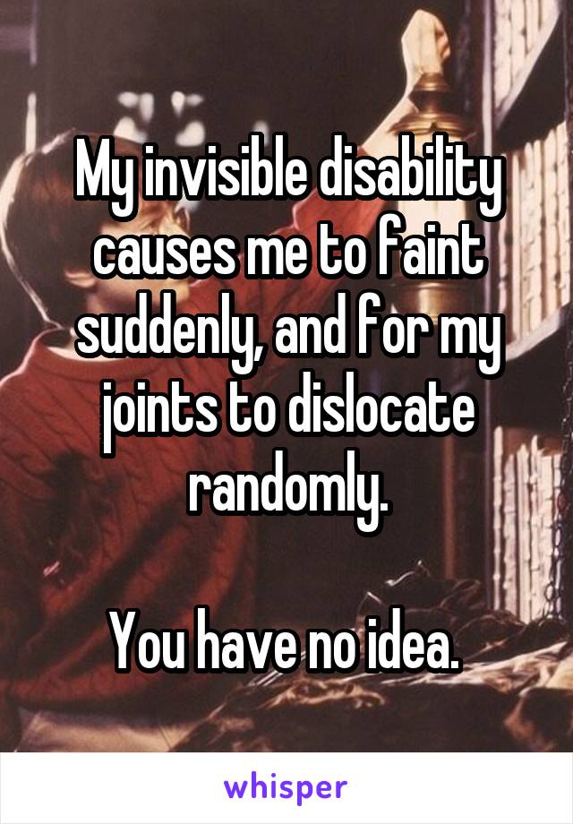My invisible disability causes me to faint suddenly, and for my joints to dislocate randomly.

You have no idea. 