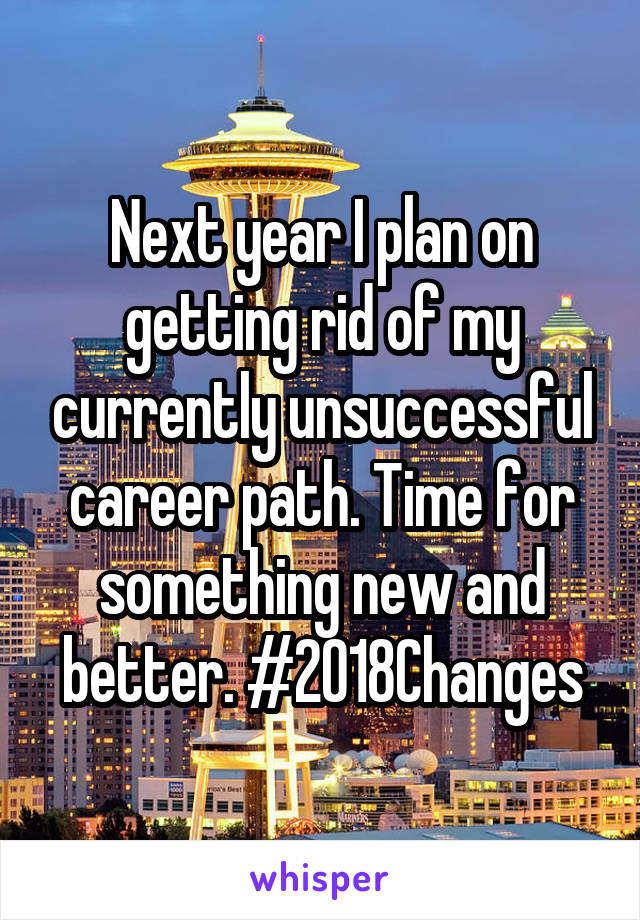 Next year I plan on getting rid of my currently unsuccessful career path. Time for something new and better. #2018Changes