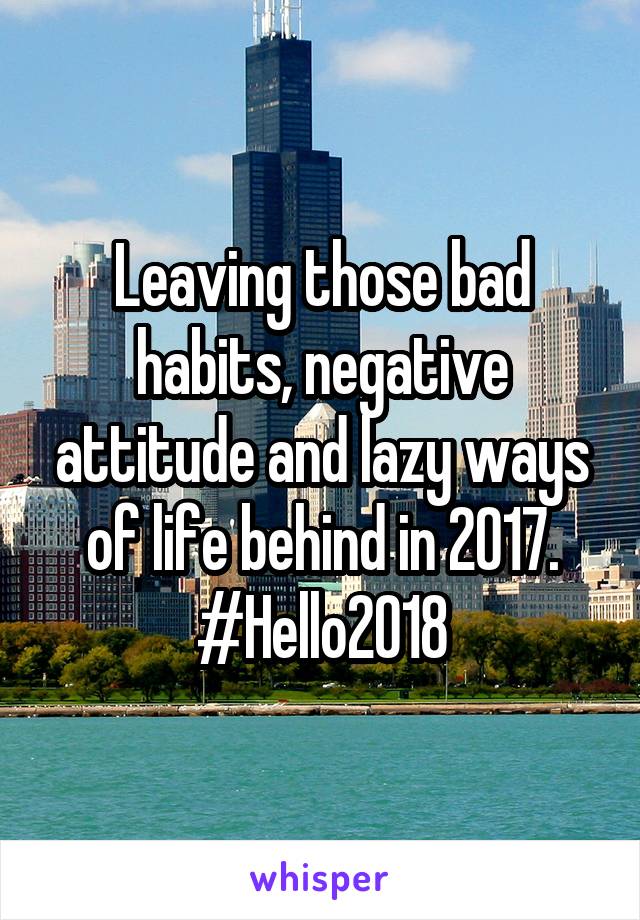 Leaving those bad habits, negative attitude and lazy ways of life behind in 2017. #Hello2018