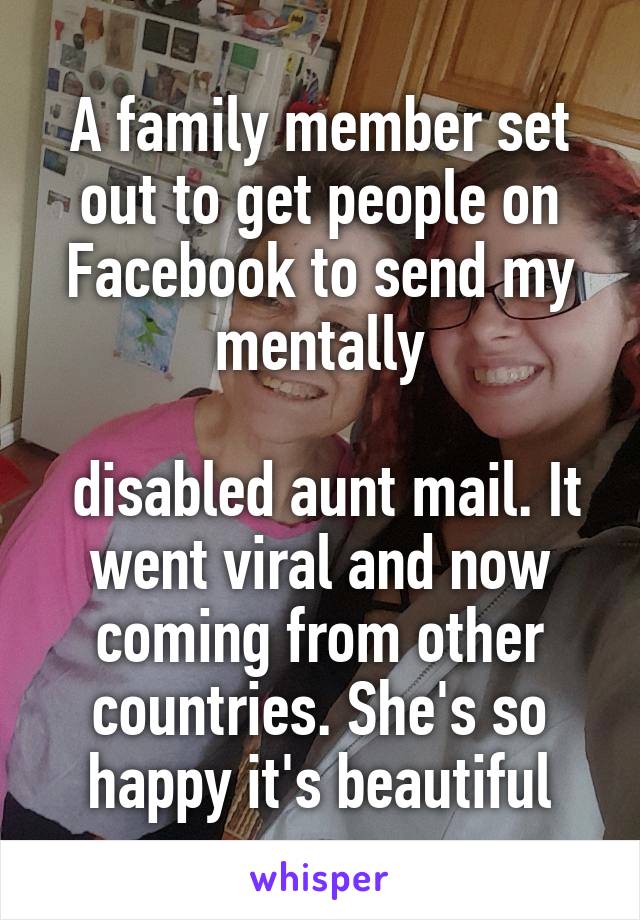 A family member set out to get people on Facebook to send my mentally

 disabled aunt mail. It went viral and now coming from other countries. She's so happy it's beautiful