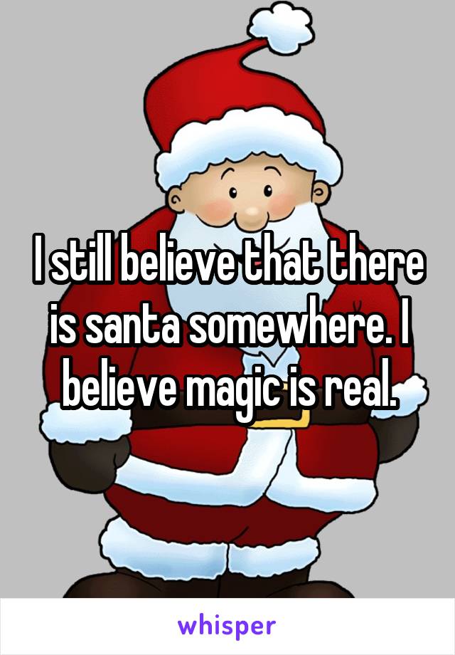 I still believe that there is santa somewhere. I believe magic is real.