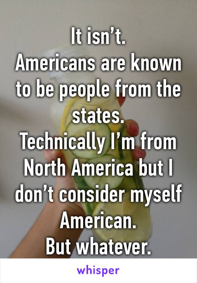 It isn’t.
Americans are known to be people from the states.
Technically I’m from North America but I don’t consider myself American.
But whatever.