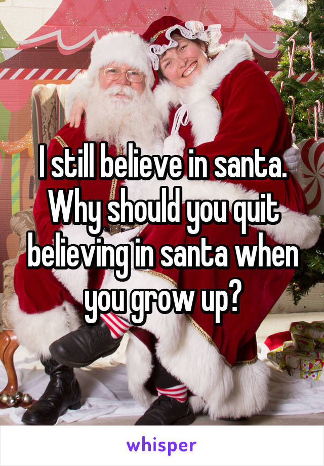 I still believe in santa. Why should you quit believing in santa when you grow up?