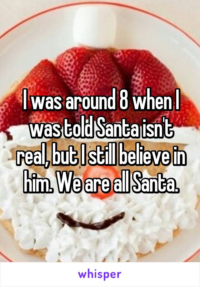 I was around 8 when I was told Santa isn't real, but I still believe in him. We are all Santa.