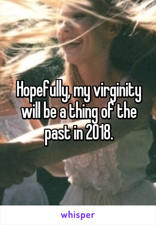 Hopefully, my virginity will be a thing of the past in 2018.