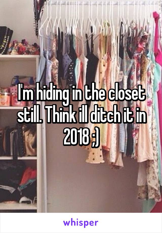 I'm hiding in the closet still. Think ill ditch it in 2018 ;)