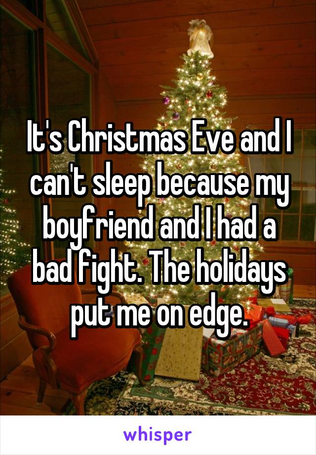 It's Christmas Eve and I can't sleep because my boyfriend and I had a bad fight. The holidays put me on edge.