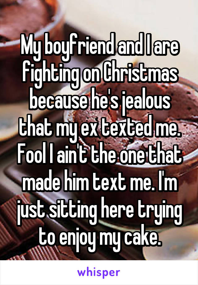 My boyfriend and I are fighting on Christmas because he's jealous that my ex texted me. Fool I ain't the one that made him text me. I'm just sitting here trying to enjoy my cake.
