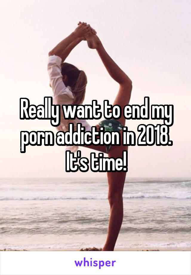 Really want to end my porn addiction in 2018. It's time!