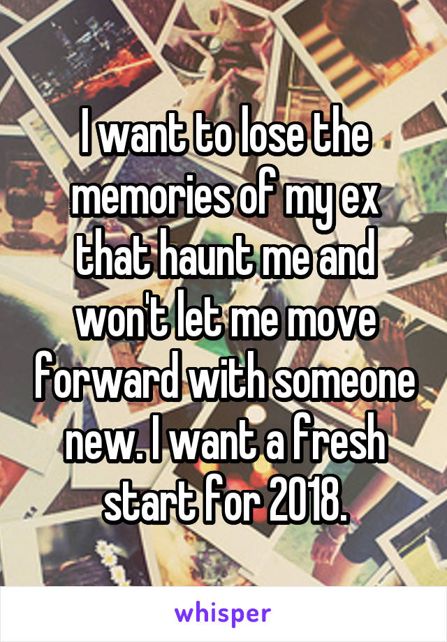 I want to lose the memories of my ex that haunt me and won't let me move forward with someone new. I want a fresh start for 2018.