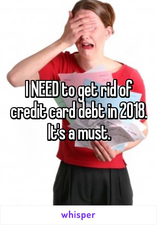 I NEED to get rid of credit card debt in 2018. It's a must.