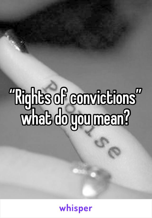 “Rights of convictions” what do you mean?