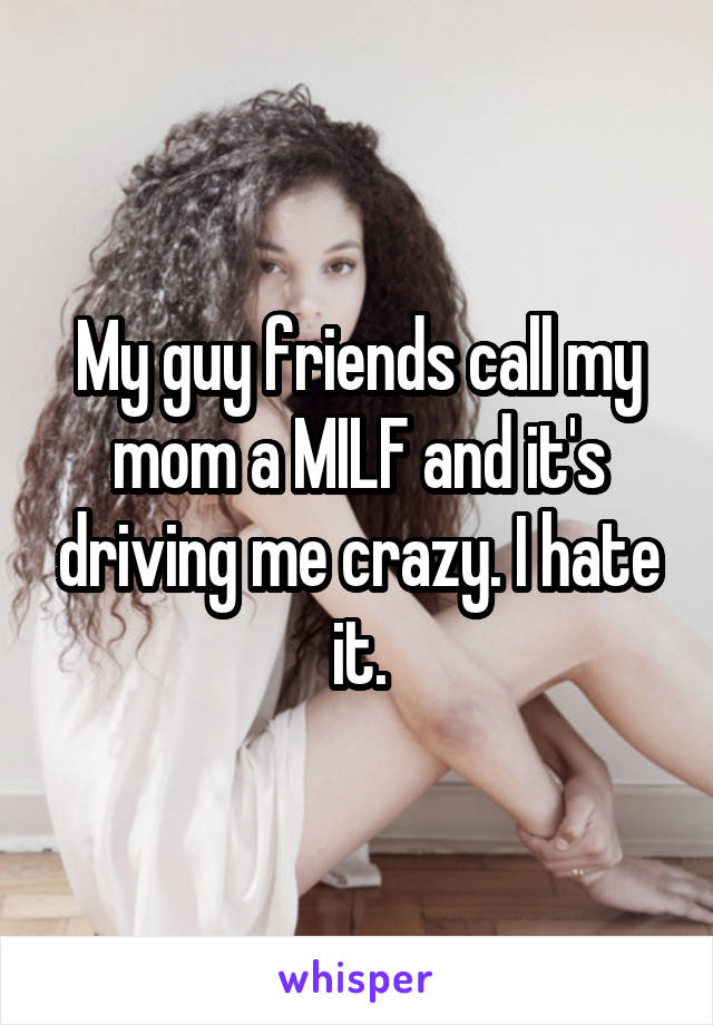 My guy friends call my mom a MILF and it's driving me crazy. I hate it.