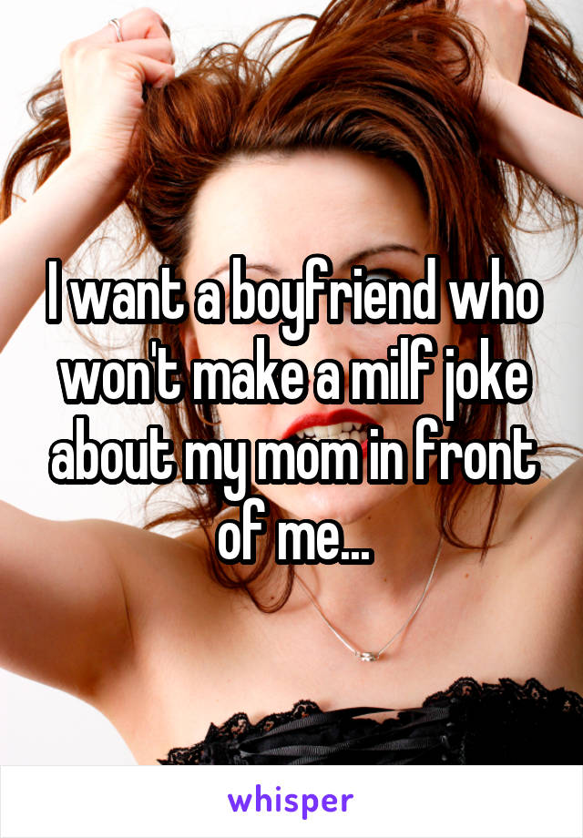 I want a boyfriend who won't make a milf joke about my mom in front of me...