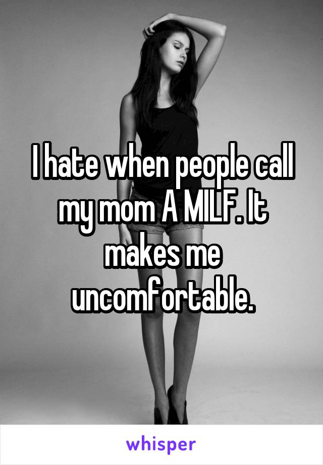 I hate when people call my mom A MILF. It makes me uncomfortable.
