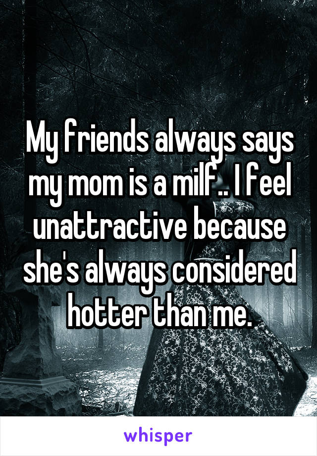 My friends always says my mom is a milf.. I feel unattractive because she's always considered hotter than me.