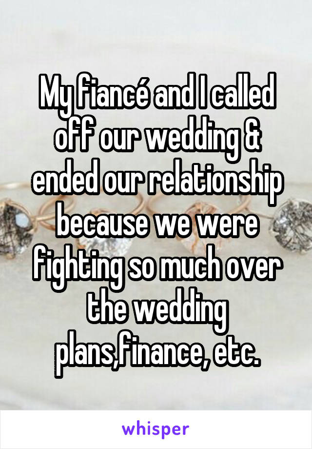 My fiancé and I called off our wedding & ended our relationship because we were fighting so much over the wedding plans,finance, etc.