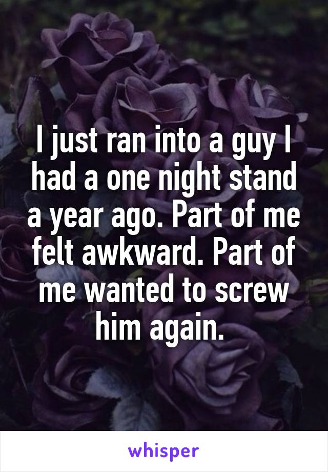 I just ran into a guy I had a one night stand a year ago. Part of me felt awkward. Part of me wanted to screw him again. 