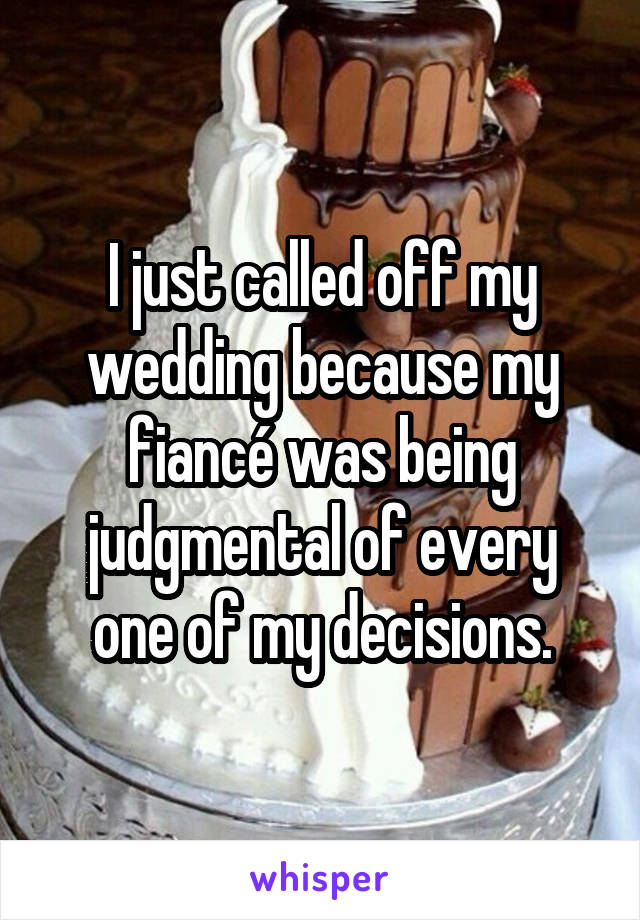 I just called off my wedding because my fiancé was being judgmental of every one of my decisions.