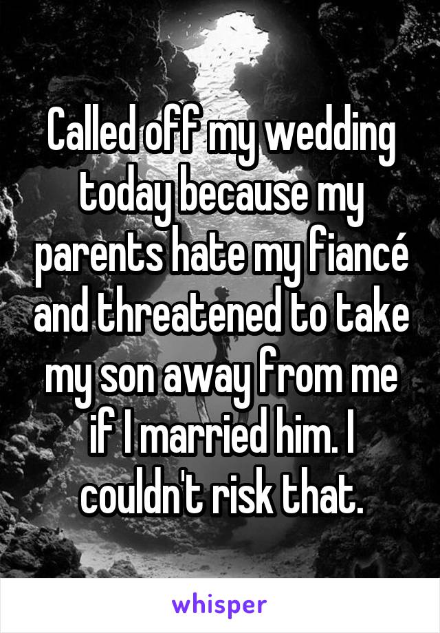Called off my wedding today because my parents hate my fiancé and threatened to take my son away from me if I married him. I couldn't risk that.