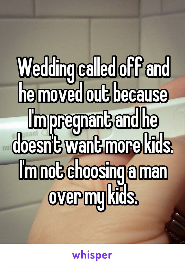 Wedding called off and he moved out because I'm pregnant and he doesn't want more kids. I'm not choosing a man over my kids.